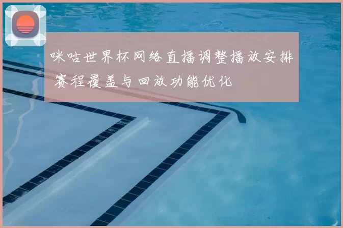 咪咕世界杯网络直播调整播放安排 赛程覆盖与回放功能优化