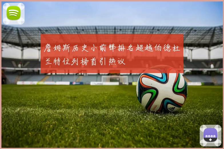 詹姆斯历史小前锋排名超越伯德杜兰特位列榜首引热议