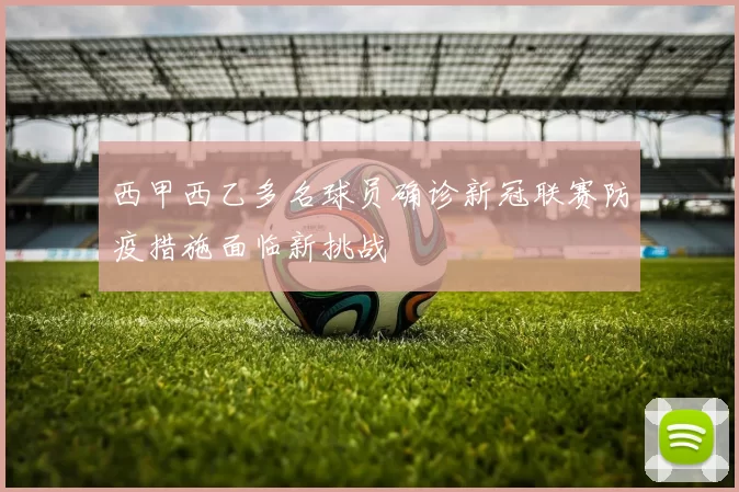 西甲西乙多名球员确诊新冠联赛防疫措施面临新挑战