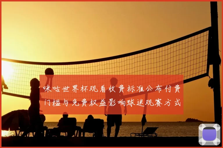 咪咕世界杯观看收费标准公布付费门槛与免费权益影响球迷观赛方式