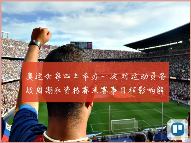 奥运会每四年举办一次 对运动员备战周期和资格赛及赛事日程影响解读