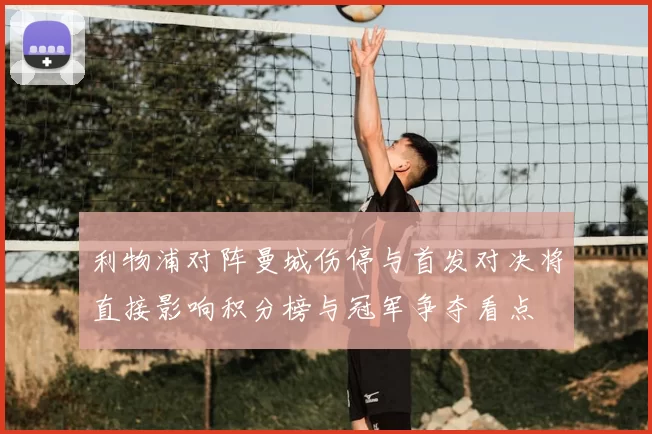 利物浦对阵曼城伤停与首发对决将直接影响积分榜与冠军争夺看点