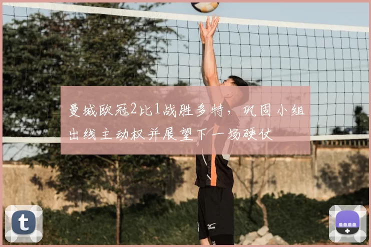 曼城欧冠2比1战胜多特,巩固小组出线主动权并展望下一场硬仗