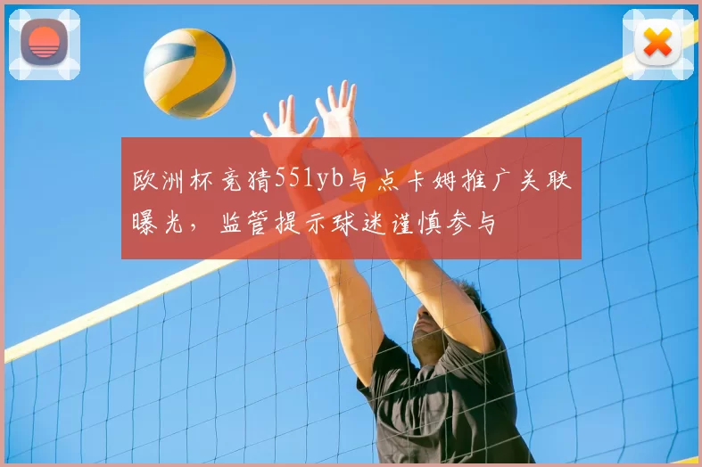 欧洲杯竞猜551yb与点卡姆推广关联曝光,监管提示球迷谨慎参与