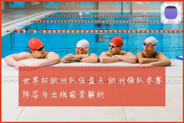 世界杯欧洲队伍盘点 欧洲强队参赛阵容与出线前景解析