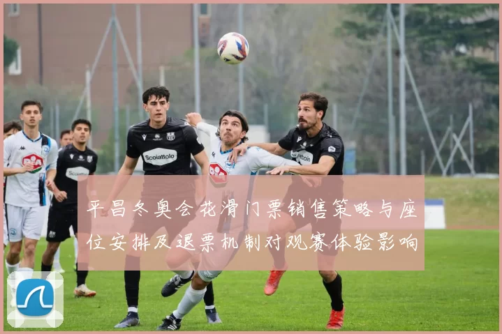 平昌冬奥会花滑门票销售策略与座位安排及退票机制对观赛体验影响
