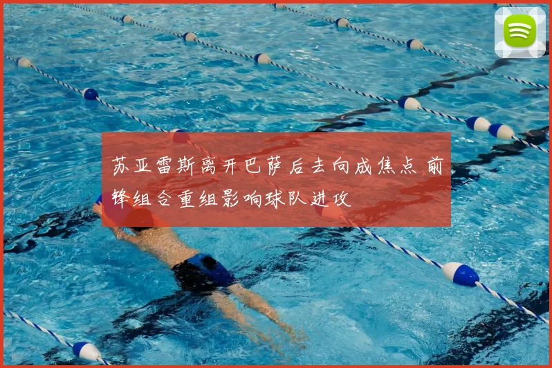 苏亚雷斯离开巴萨后去向成焦点 前锋组合重组影响球队进攻