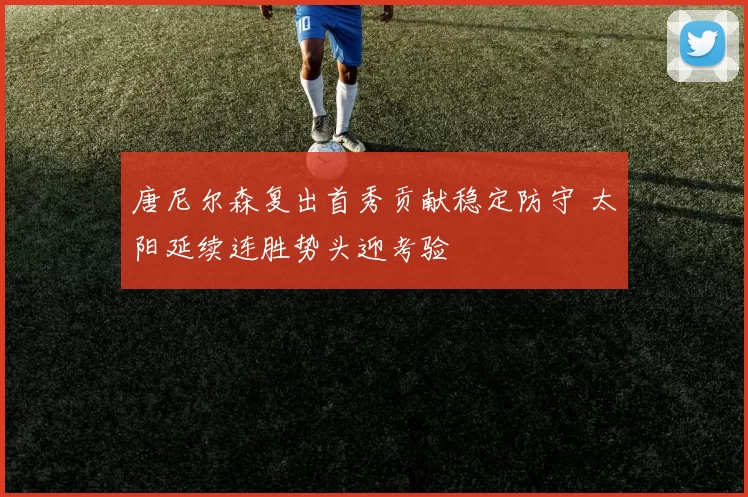 唐尼尔森复出首秀贡献稳定防守 太阳延续连胜势头迎考验