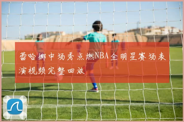 蕾哈娜中场秀点燃NBA全明星赛场表演视频完整回放