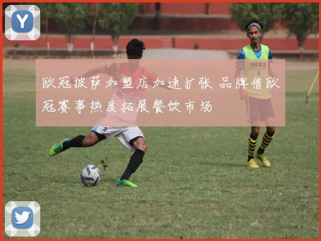 欧冠披萨加盟店加速扩张 品牌借欧冠赛事热度拓展餐饮市场
