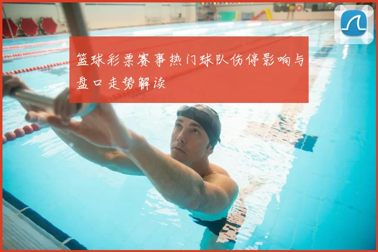 篮球彩票赛事热门球队伤停影响与盘口走势解读