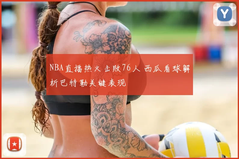 NBA直播热火击败76人 西瓜看球解析巴特勒关键表现