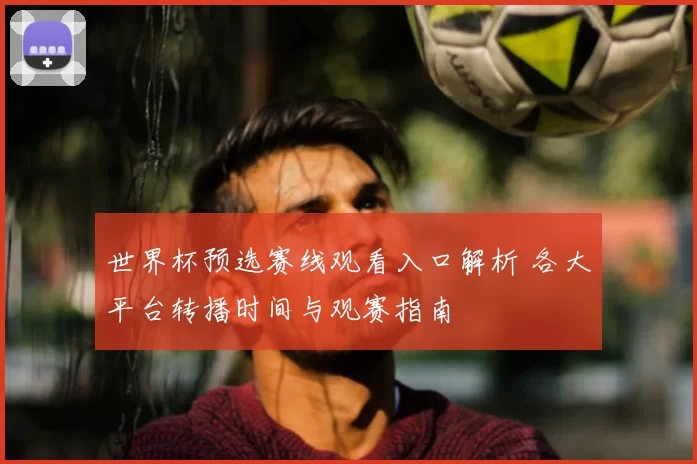 世界杯预选赛线观看入口解析 各大平台转播时间与观赛指南
