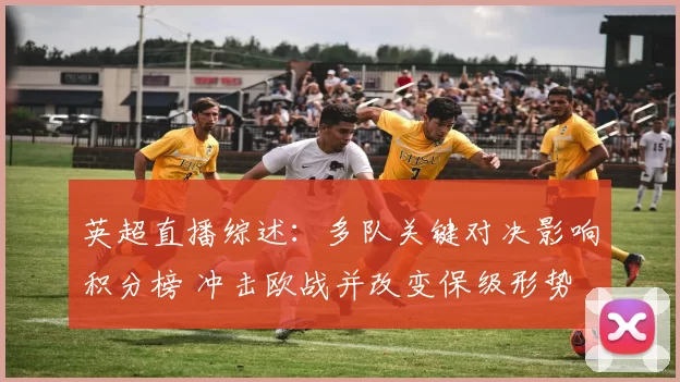 英超直播综述:多队关键对决影响积分榜 冲击欧战并改变保级形势