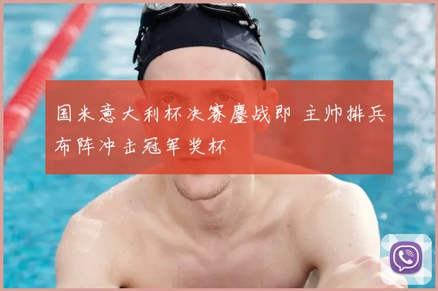 国米意大利杯决赛鏖战即 主帅排兵布阵冲击冠军奖杯