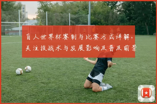 盲人世界杯赛制与比赛方式详解，关注技战术与发展影响及普及前景