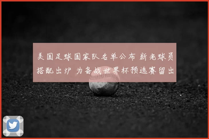 美国足球国家队名单公布 新老球员搭配出炉 为备战世界杯预选赛留出调整空间