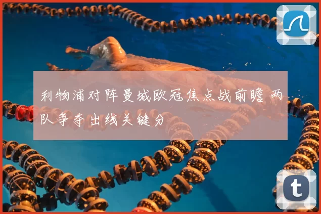 利物浦对阵曼城欧冠焦点战前瞻 两队争夺出线关键分