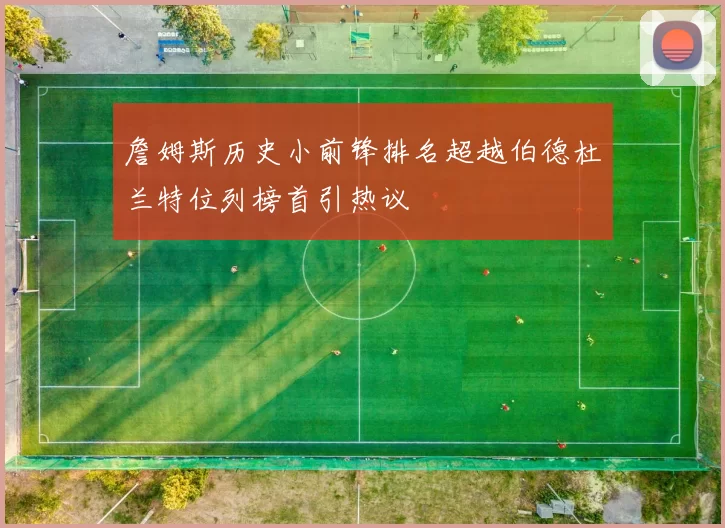 詹姆斯历史小前锋排名超越伯德杜兰特位列榜首引热议