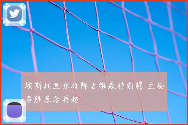 埃斯托里尔对阵吉维森特前瞻 主场争胜悬念再起