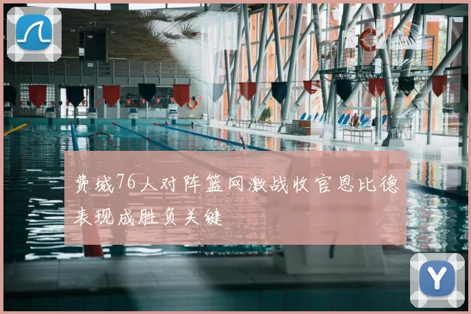 费城76人对阵篮网激战收官恩比德表现成胜负关键