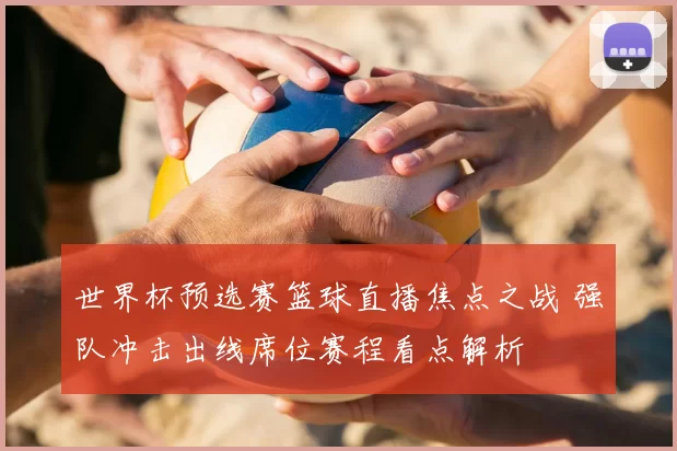 世界杯预选赛篮球直播焦点之战 强队冲击出线席位赛程看点解析
