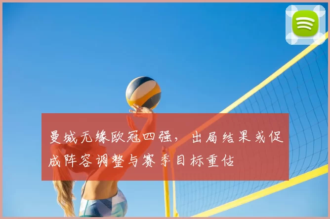 曼城无缘欧冠四强，出局结果或促成阵容调整与赛季目标重估