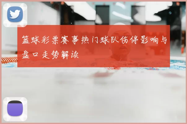 篮球彩票赛事热门球队伤停影响与盘口走势解读