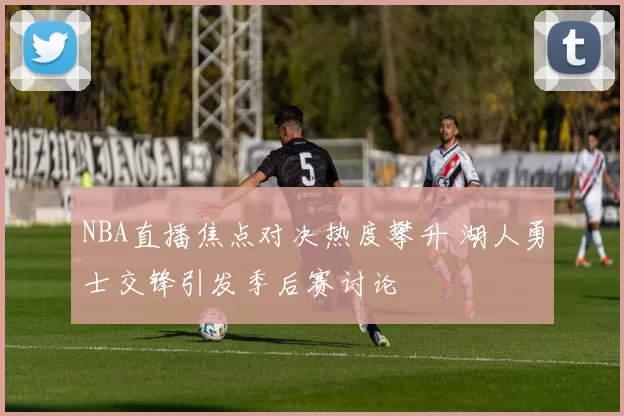 NBA直播焦点对决热度攀升 湖人勇士交锋引发季后赛讨论