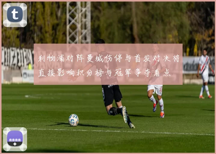 利物浦对阵曼城伤停与首发对决将直接影响积分榜与冠军争夺看点