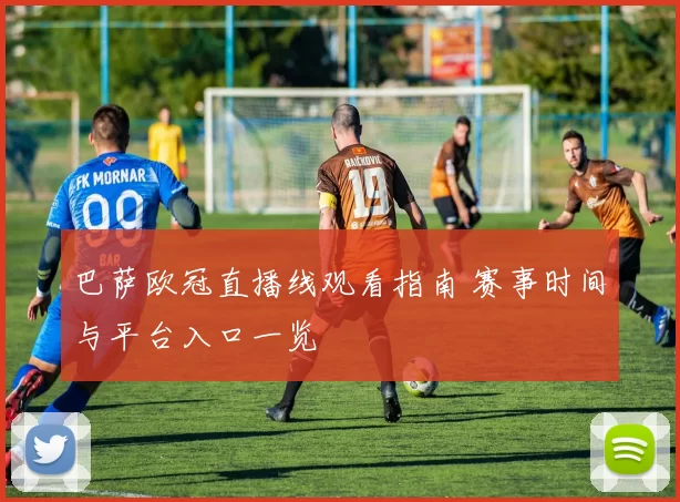 巴萨欧冠直播线观看指南 赛事时间与平台入口一览