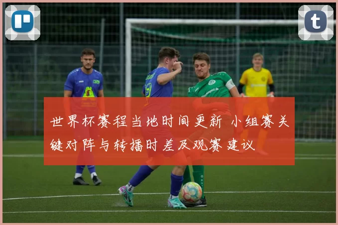 世界杯赛程当地时间更新 小组赛关键对阵与转播时差及观赛建议