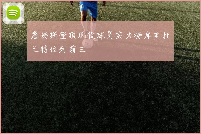 詹姆斯登顶现役球员实力榜库里杜兰特位列前三