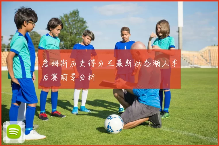 詹姆斯历史得分王最新动态湖人季后赛前景分析