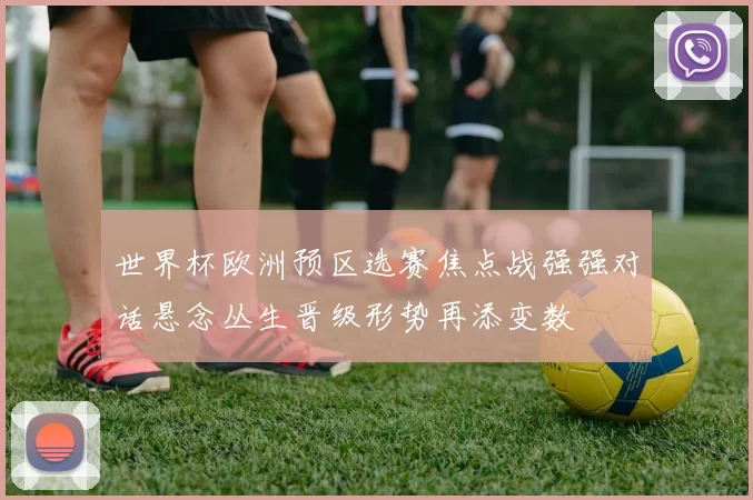 世界杯欧洲预区选赛焦点战强强对话悬念丛生晋级形势再添变数