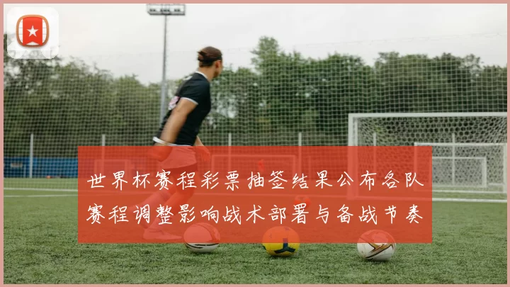 世界杯赛程彩票抽签结果公布各队赛程调整影响战术部署与备战节奏