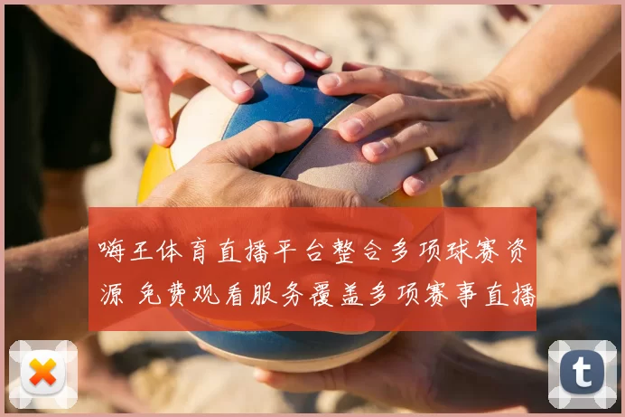 嗨王体育直播平台整合多项球赛资源 免费观看服务覆盖多项赛事直播