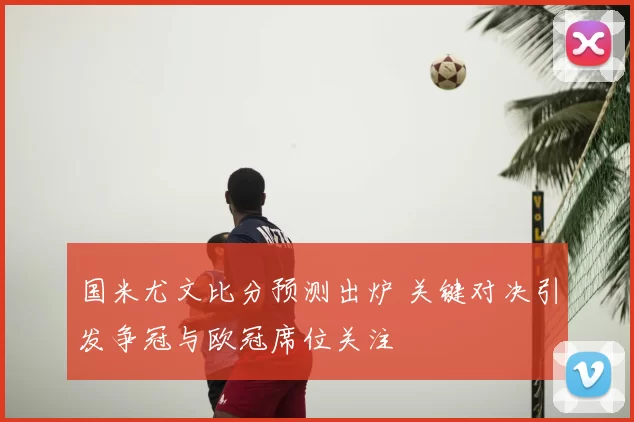 国米尤文比分预测出炉 关键对决引发争冠与欧冠席位关注