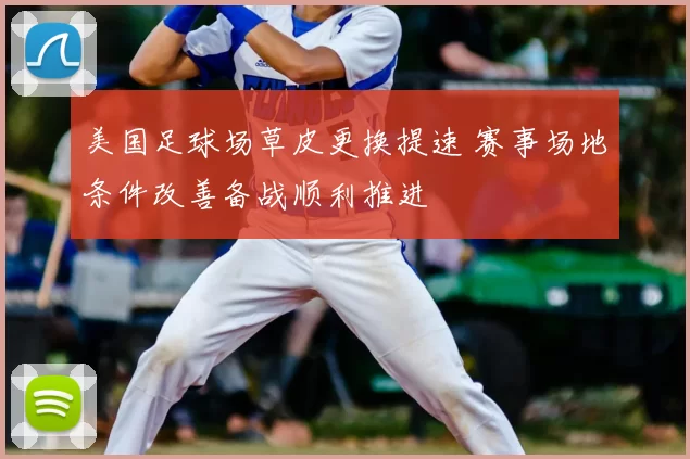 美国足球场草皮更换提速 赛事场地条件改善备战顺利推进