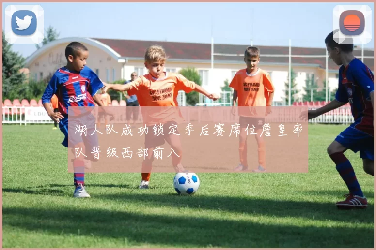 湖人队成功锁定季后赛席位詹皇率队晋级西部前八