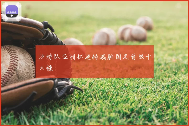 沙特队亚洲杯逆转战胜国足晋级十六强