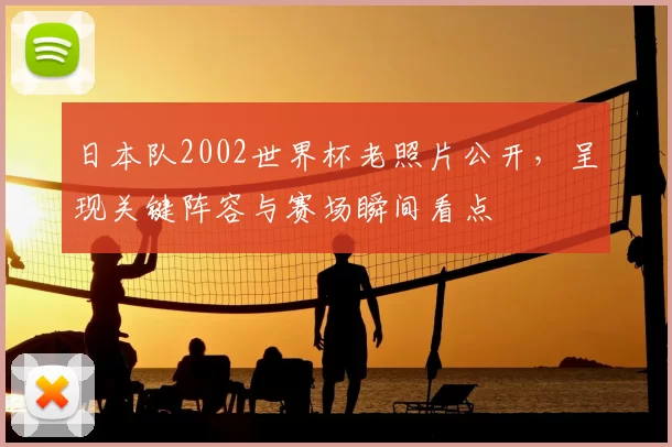 日本队2002世界杯老照片公开,呈现关键阵容与赛场瞬间看点
