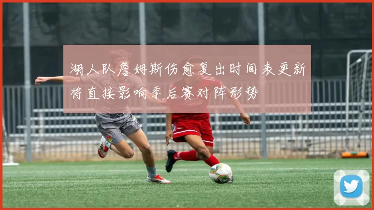 湖人队詹姆斯伤愈复出时间表更新将直接影响季后赛对阵形势