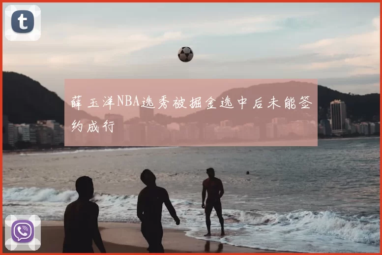 薛玉洋NBA选秀被掘金选中后未能签约成行