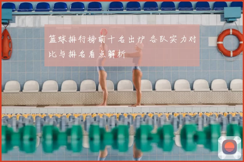 篮球排行榜前十名出炉 各队实力对比与排名看点解析