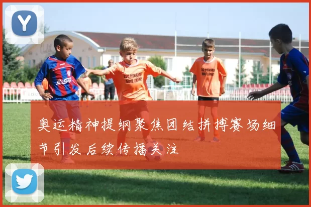 奥运精神提纲聚焦团结拼搏赛场细节引发后续传播关注