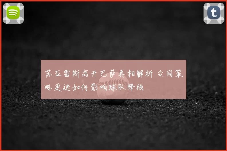 苏亚雷斯离开巴萨真相解析 合同策略更迭如何影响球队锋线