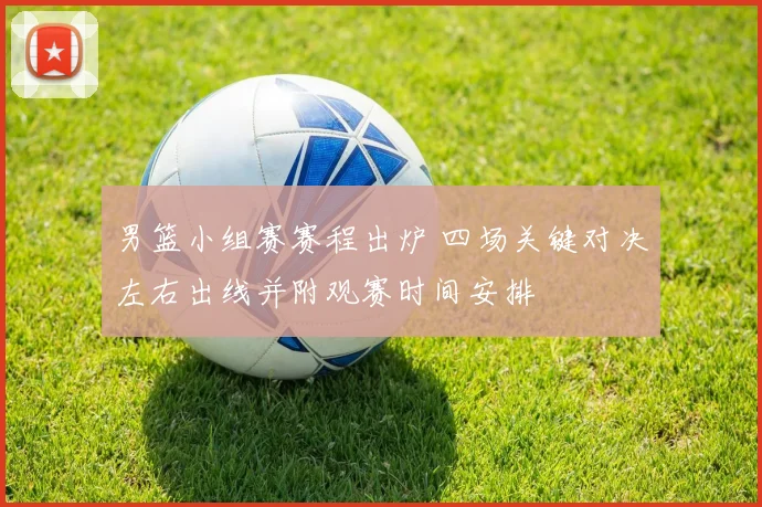 男篮小组赛赛程出炉 四场关键对决左右出线并附观赛时间安排