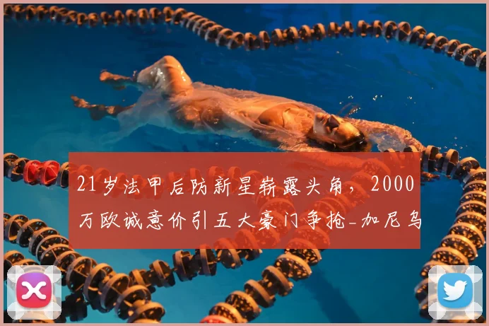 21岁法甲后防新星崭露头角,2000万欧诚意价引五大豪门争抢_加尼乌_防守_中后卫