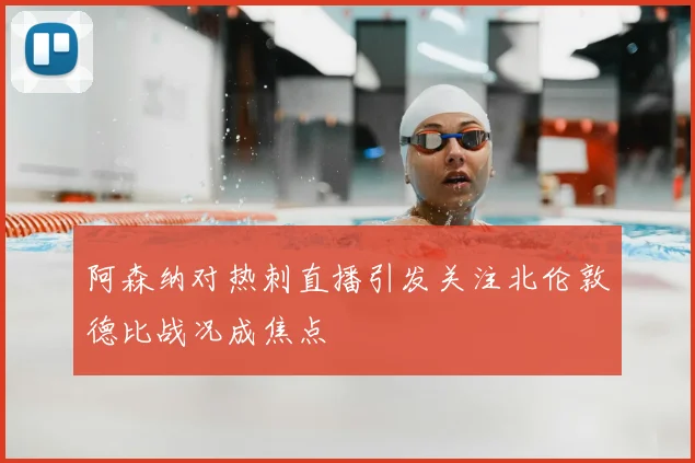 阿森纳对热刺直播引发关注北伦敦德比战况成焦点